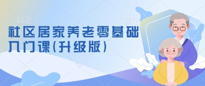 社区居家养老零基础入门课(升级版)了解新手做养老的可行模式，掌握养老项目的筹备方法-悟空云赚AI