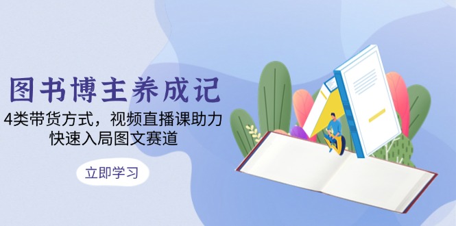 图书博主养成记：4类带货方式，视频直播课助力，快速入局图文赛道-悟空云赚AI
