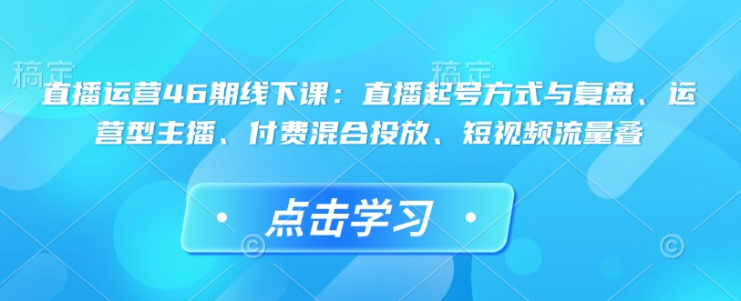 直播运营46期线下课：直播起号方式与复盘、运营型主播、付费混合投放、短视频流量叠-悟空云赚AI