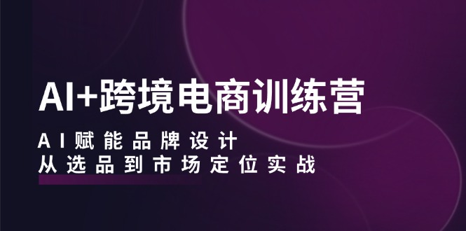 AI+跨境电商训练营：AI赋能品牌设计，从选品到市场定位实战-悟空云赚AI