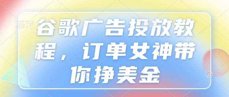 谷歌广告投放教程，订单女神带你挣美金-悟空云赚AI