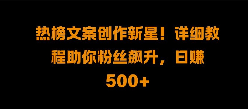 热榜文案创作新星!详细教程助你粉丝飙升，日入500+【揭秘】-悟空云赚AI