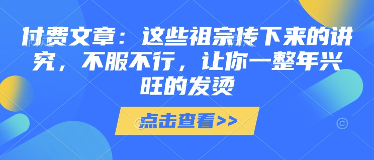 付费文章：这些祖宗传下来的讲究，不服不行，让你一整年兴旺的发烫!(全文收藏)-悟空云赚AI