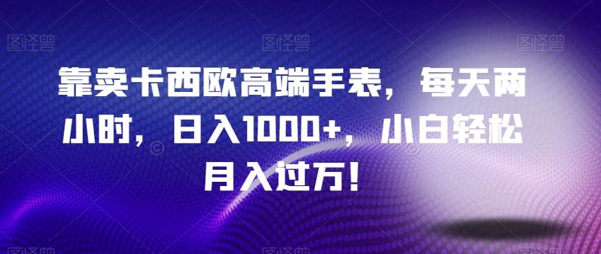 靠卖卡西欧高端手表，每天两小时，日入1000+，小白轻松月入过万！-悟空云赚AI