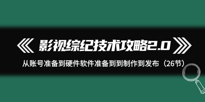 (9633期)影视 综纪技术攻略2.0：从账号准备到硬件软件准备到到制作到发布(26节)-悟空云赚AI