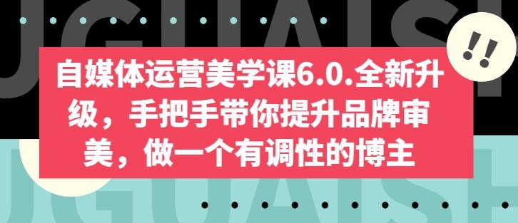 自媒体运营美学课6.0.全新升级，手把手带你提升品牌审美，做一个有调性的博主-悟空云赚AI
