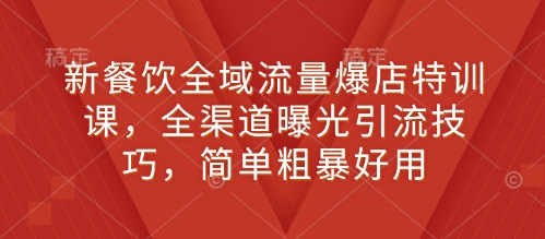 新餐饮全域流量爆店特训课，全渠道曝光引流技巧，简单粗暴好用-悟空云赚AI