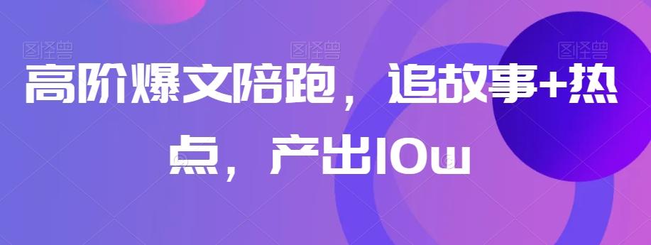 高阶爆文陪跑，追故事+热点，产出10w+-悟空云赚AI