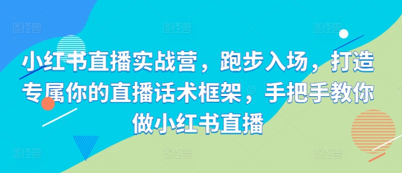 小红书直播实战营，跑步入场，打造专属你的直播话术框架，手把手教你做小红书直播-悟空云赚AI