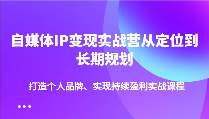 自媒体IP变现实战营从定位到长期规划，打造个人品牌、实现持续盈利实战课程-悟空云赚AI