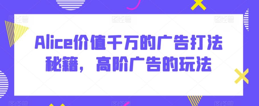 Alice价值千万的广告打法秘籍，高阶广告的玩法-悟空云赚AI
