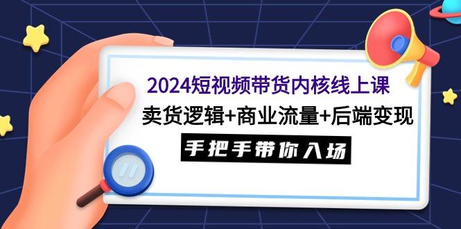 (9471期)2024短视频带货内核线上课：卖货逻辑+商业流量+后端变现，手把手带你入场-悟空云赚AI