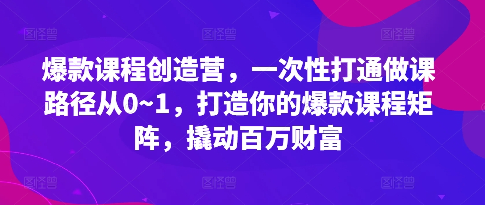 爆款课程创造营，​一次性打通做课路径从0~1，打造你的爆款课程矩阵，撬动百万财富-悟空云赚AI