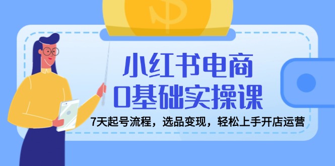小红书电商0基础实操课，7天起号流程，选品变现，轻松上手开店运营-悟空云赚AI