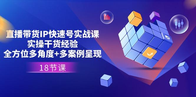 直播带货IP快速号实战课，实操干货经验+全方位多角度+多案例呈现(18节-悟空云赚AI