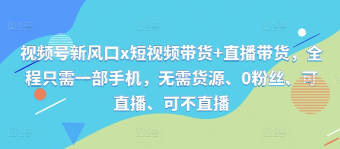 视频号新风口x短视频带货+直播带货，全程只需一部手机，无需货源、0粉丝、可直播、可不直播-悟空云赚AI
