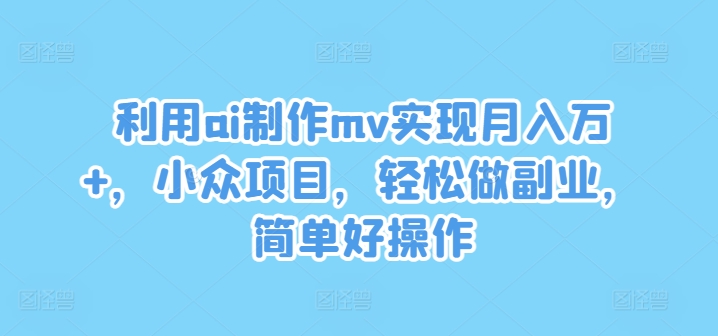 利用ai制作mv实现月入万+，小众项目，轻松做副业，简单好操作【揭秘】-悟空云赚AI