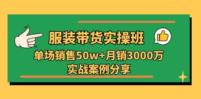 服装带货实操培训班：单场销售50w+月销3000万实战案例分享(27节-悟空云赚AI