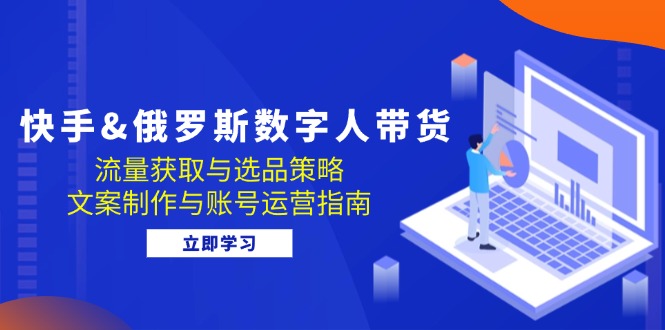 快手&俄罗斯 数字人带货：流量获取与选品策略 文案制作与账号运营指南-悟空云赚AI