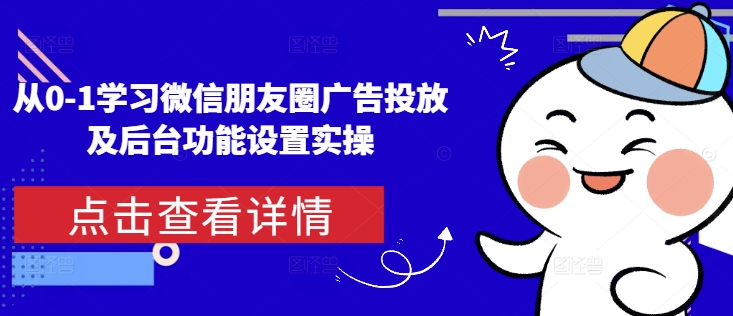 从0-1学习微信朋友圈广告投放及后台功能设置实操-悟空云赚AI