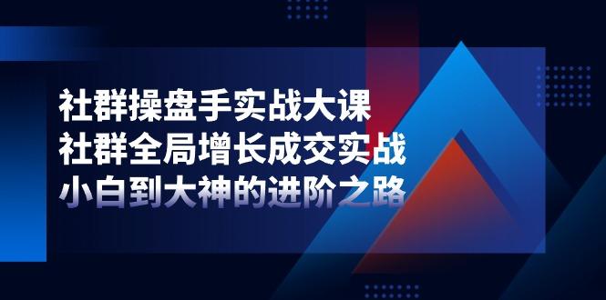 社群-操盘手实战大课：社群 全局增长成交实战，小白到大神的进阶之路-悟空云赚AI