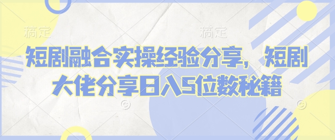 短剧融合实操经验分享，短剧大佬分享日入5位数秘籍-悟空云赚AI