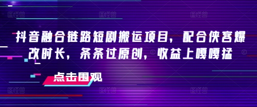 抖音融合链路短剧搬运项目，配合侠客爆改时长，条条过原创，收益嘎嘎猛-悟空云赚AI