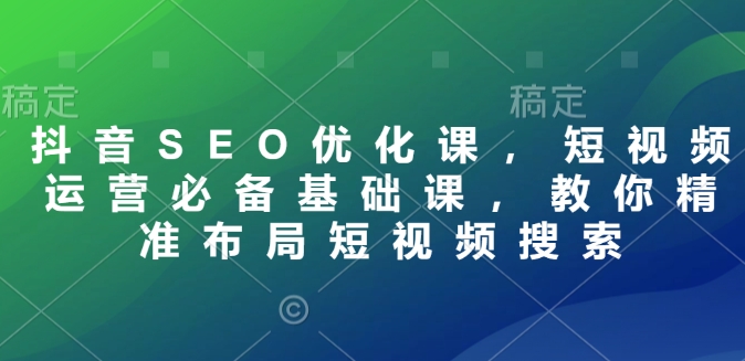 抖音SEO优化课，短视频运营必备基础课，教你精准布局短视频搜索-悟空云赚AI