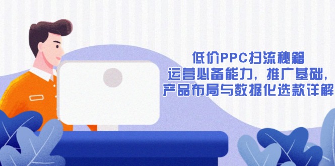 低价PPC扫流秘籍：运营必备能力, 推广基础, 产品布局与数据化选款详解-悟空云赚AI