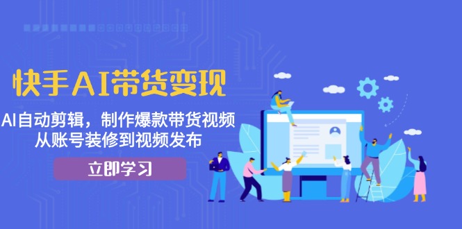 快手AI带货变现：AI自动剪辑，制作爆款带货视频，从账号装修到视频发布-悟空云赚AI