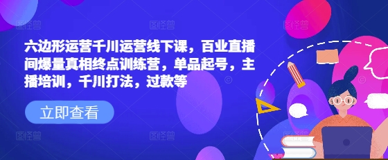 六边形运营千川运营线下课，百业直播间爆量真相终点训练营，单品起号，主播培训，千川打法，过款等-悟空云赚AI