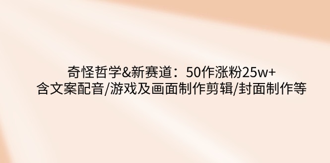 奇怪哲学-新赛道：50作涨粉25w+含文案配音/游戏及画面制作剪辑/封面制作等-悟空云赚AI