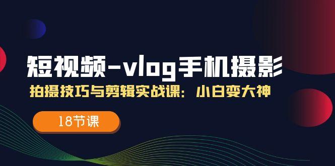 短视频-vlog手机摄影：拍摄技巧与剪辑实战课：小白变大神(18节课-悟空云赚AI