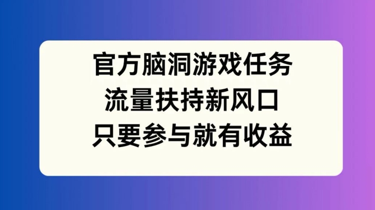 官方脑洞游戏任务，流量扶持新风口，只要参与就有收益【揭秘】-悟空云赚AI