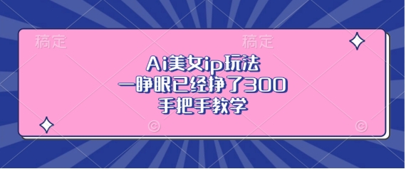 Ai美女ip玩法，一睁眼已经挣了3张，手把手教学【揭秘】-悟空云赚AI