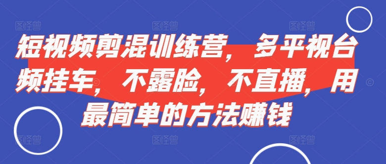 短视频‮剪混‬训练营，多平‮视台‬频挂车，不露脸，不直播，用最简单的方法赚钱-悟空云赚AI