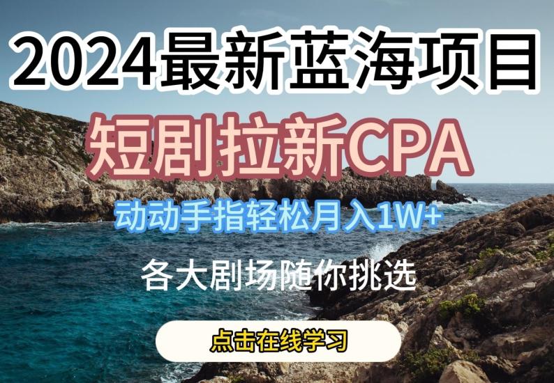 2024最新蓝海项日，短剧拉新CPA，动动手指轻松月入1W，全各大剧场随你挑选【揭秘】-悟空云赚AI