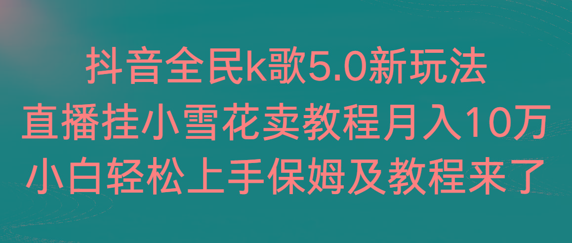 抖音全民k歌5.0新玩法，直播挂小雪花卖教程月入10万，小白轻松上手，保…-悟空云赚AI