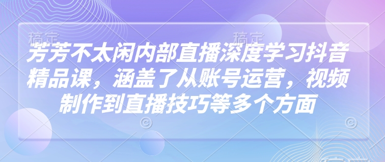 芳芳不太闲内部直播深度学习抖音精品课，涵盖了从账号运营，视频制作到直播技巧等多个方面-悟空云赚AI