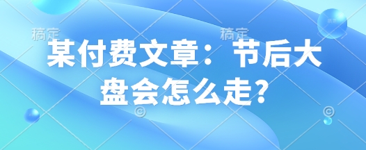 某付费文章：节后大盘会怎么走?-悟空云赚AI
