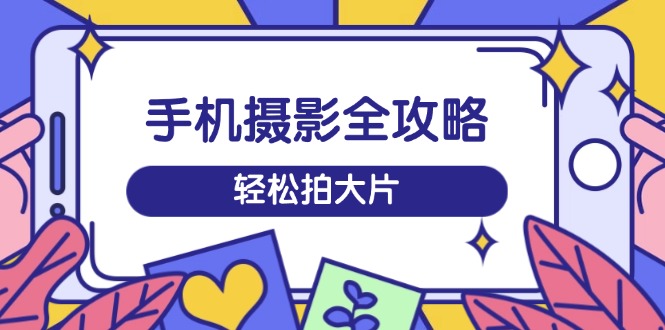 手机摄影全攻略，从拍摄到剪辑，训练营带你玩转短视频，轻松拍大片-悟空云赚AI