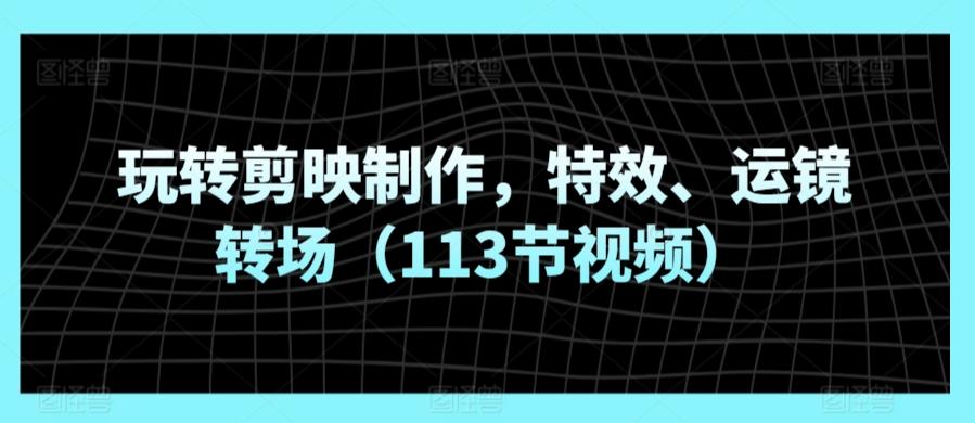 玩转剪映制作，特效、运镜转场(113节视频)-悟空云赚AI