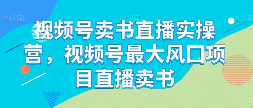 视频号卖书直播实操营，视频号最大风囗项目直播卖书-悟空云赚AI
