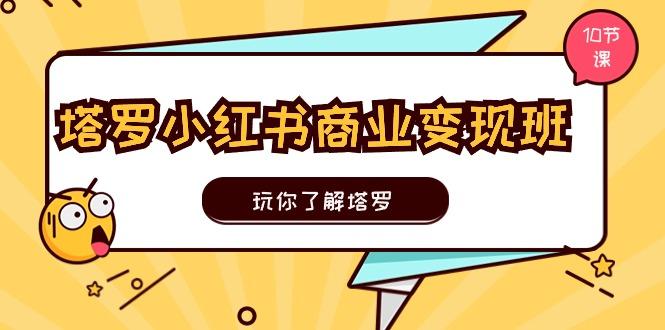 塔罗小红书商业变现实操班，玩你了解塔罗，玩转小红书塔罗变现(10节课-悟空云赚AI