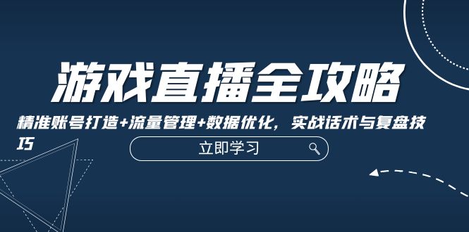 游戏直播全攻略：精准账号打造+流量管理+数据优化，实战话术与复盘技巧-悟空云赚AI