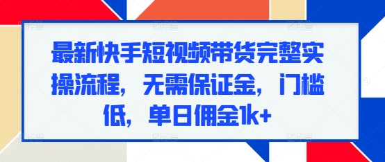 最新快手短视频带货完整实操流程，无需保证金，门槛低，单日佣金1k+-悟空云赚AI