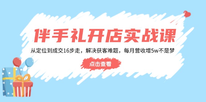 伴手礼开店实战课：从定位到成交16步走，解决获客难题，每月营收增5w+-悟空云赚AI