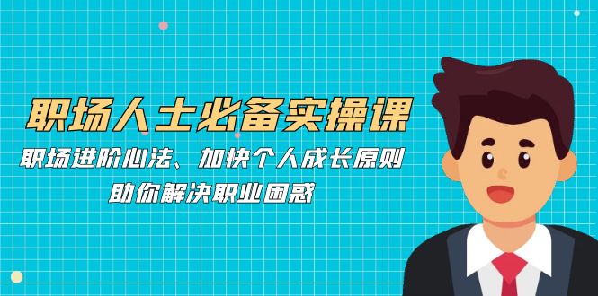 职场人士必备实操课：职场进阶心法、加快个人成长原则，助你解决职业困惑-悟空云赚AI