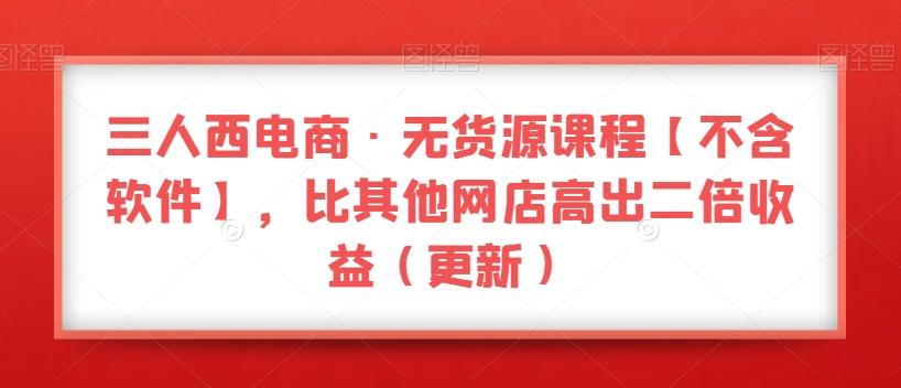 三人西电商·无货源课程【不含软件】，比其他网店高出二倍收益（更新）-悟空云赚AI