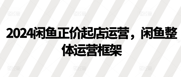 2024闲鱼正价起店运营，闲鱼整体运营框架-悟空云赚AI